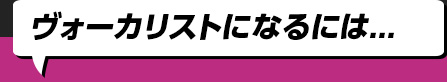 ヴォーカリストになるには...