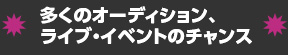 多くのオーディション、ライブ・イベントのチャンス