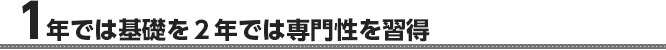 1年では基礎を２年では専門性を習得