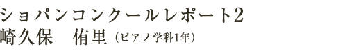 ショパンコンクールレポート2　崎久保　侑里（ピアノ学科1年）