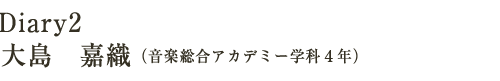 Diary2　大島　嘉織（音楽総合アカデミー学科4年）