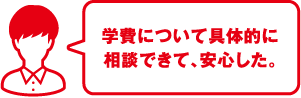 学費について具体的に相談できて、安心した。