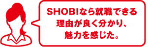 SHOBIなら就職できる理由が良く分かり、魅力を感じた。