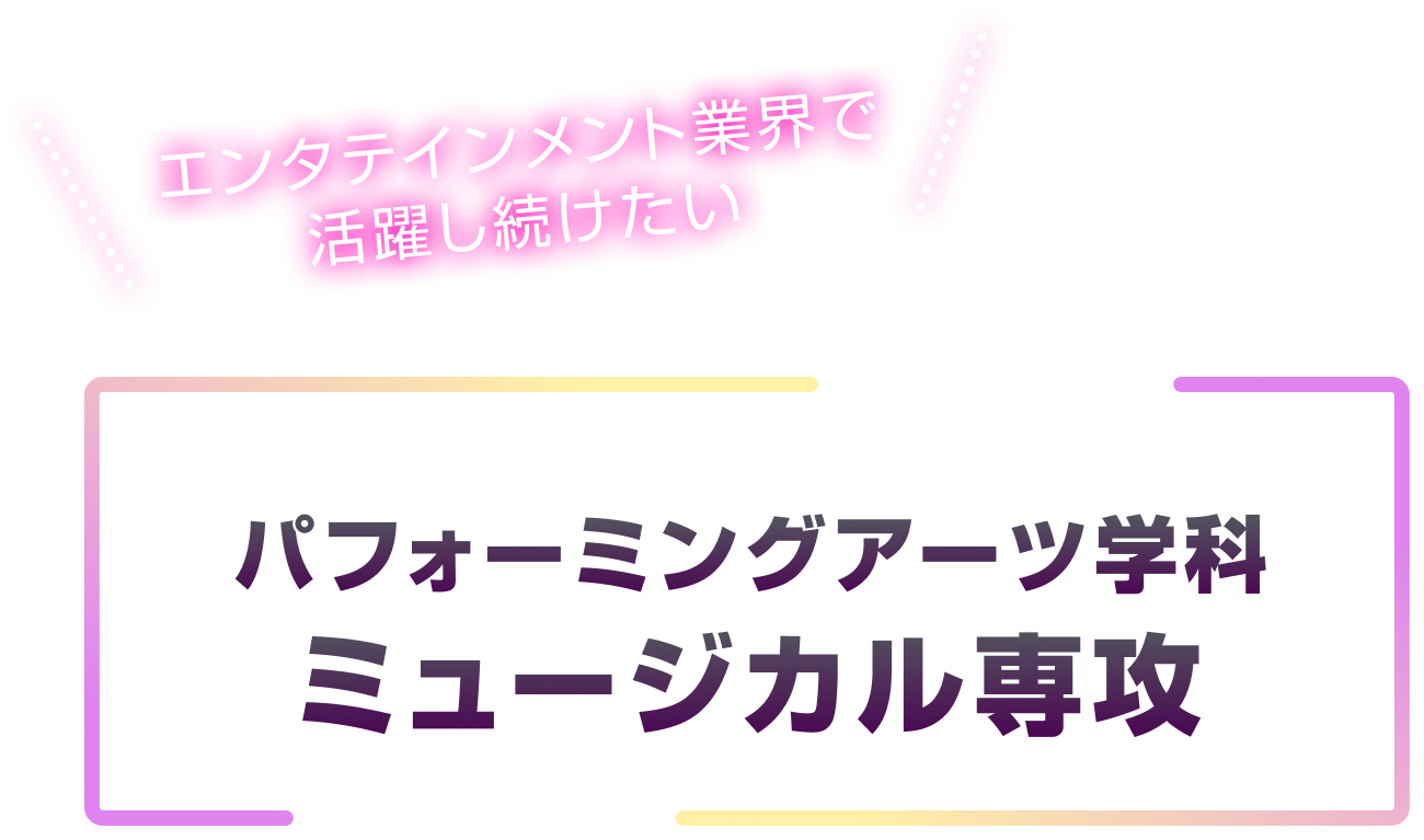パフォーミングアーツ学科 ミュージカル専攻「エンタテインメント業界で活躍し続けたい」