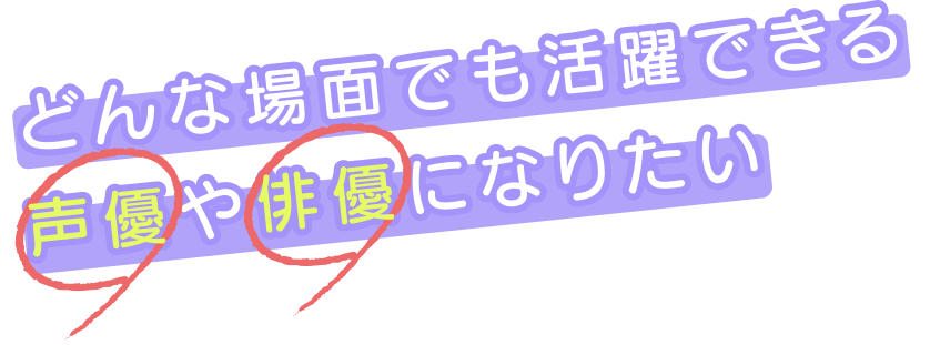 どんな場面でも活躍できる声優や俳優になりたい