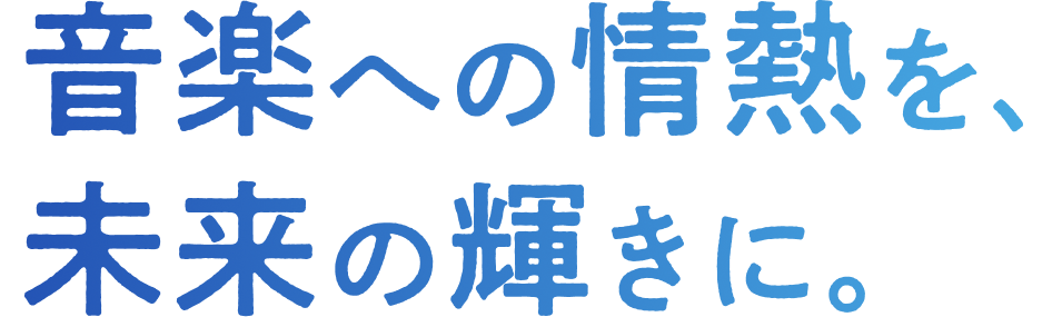 音楽への情熱を、未来の輝きに。