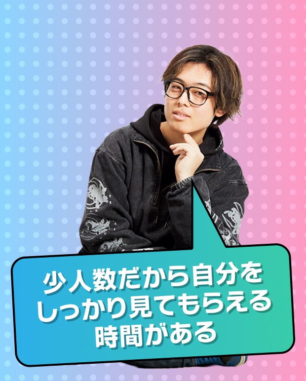 少人数だから自分をしっかり見てもらえる時間がある。