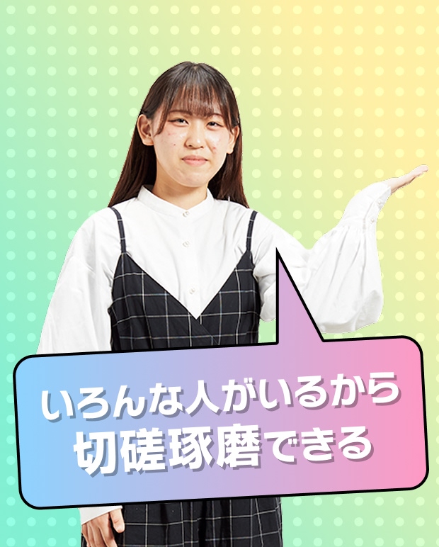 いろんな人がいるから、切磋琢磨できる全員で協力して作り上げるものが多いから楽しい