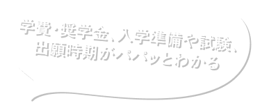 学費・奨学金、入学準備や試験、出願時期がパパっとわかる