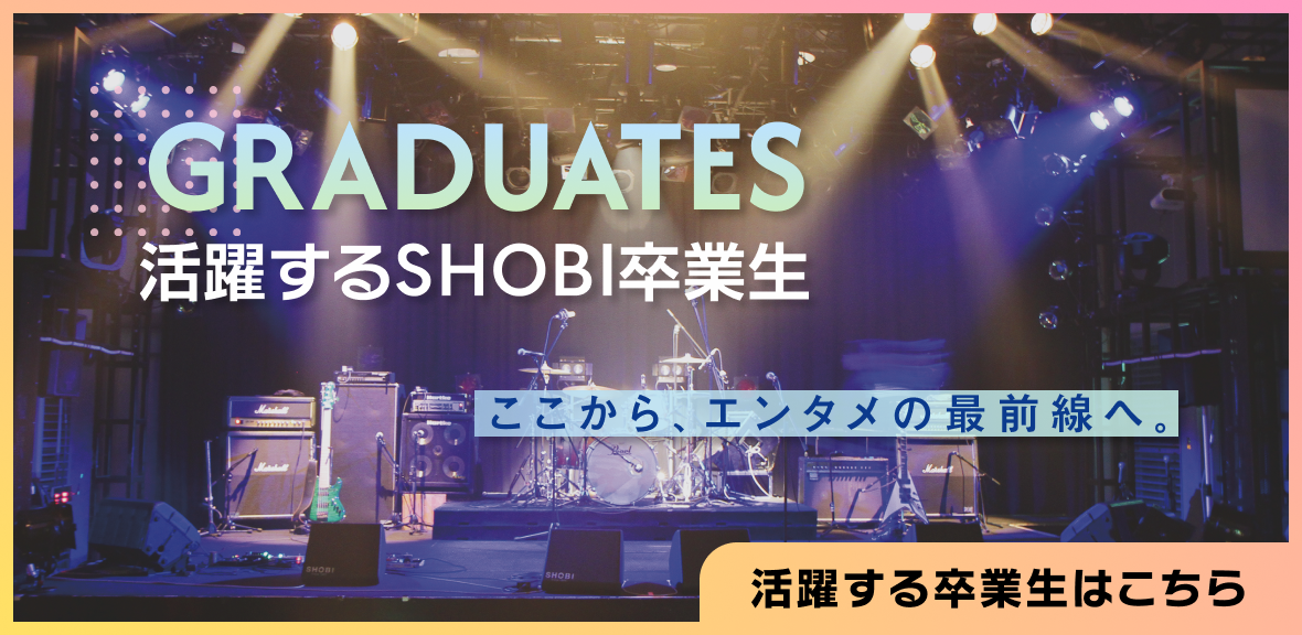 GRADUATES 活躍するSHOBI卒業生 ここから、エンタメの最前線へ。 活躍する卒業生はこちら